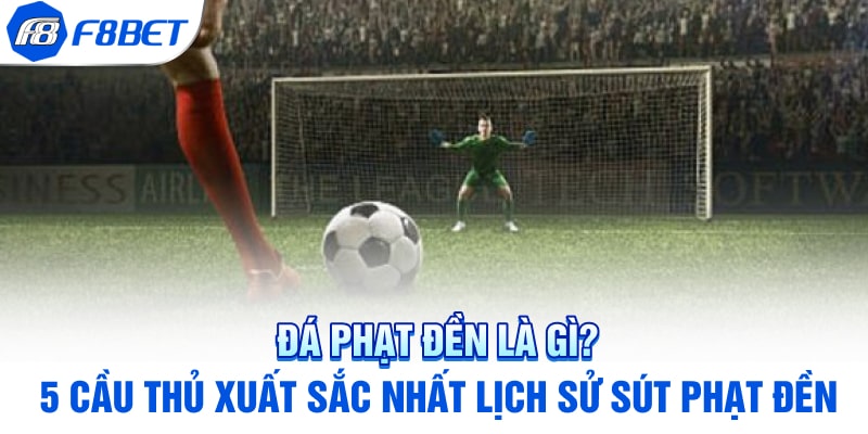 Đá Phạt Đền Là Gì? 5 Cầu Thủ Xuất Sắc Nhất Lịch Sử Sút Phạt Đền